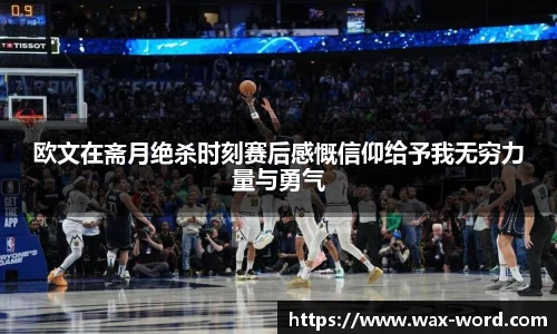欧文在斋月绝杀时刻赛后感慨信仰给予我无穷力量与勇气